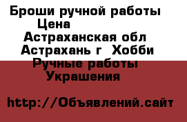 Броши ручной работы › Цена ­ 1300--1500 - Астраханская обл., Астрахань г. Хобби. Ручные работы » Украшения   